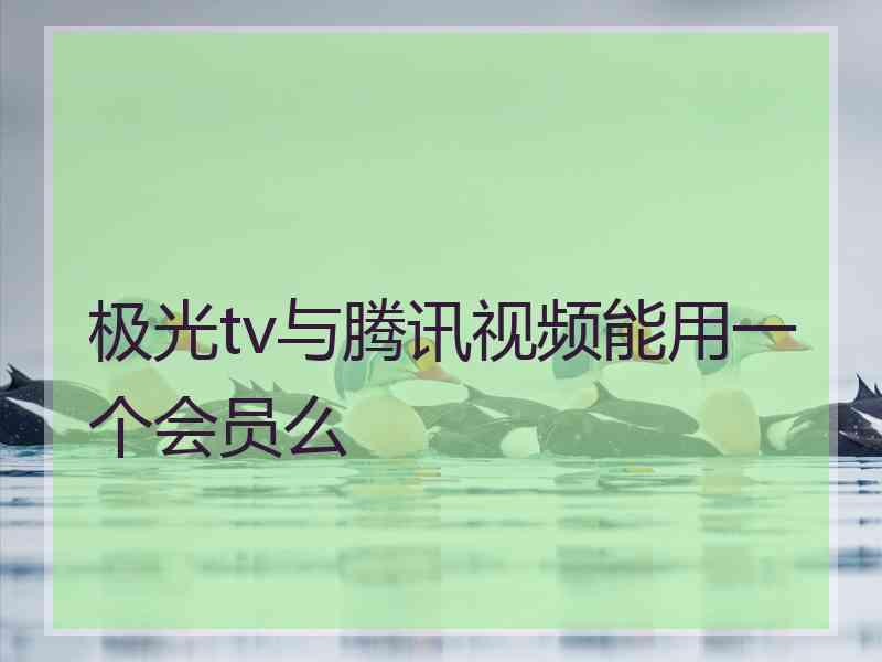 极光tv与腾讯视频能用一个会员么