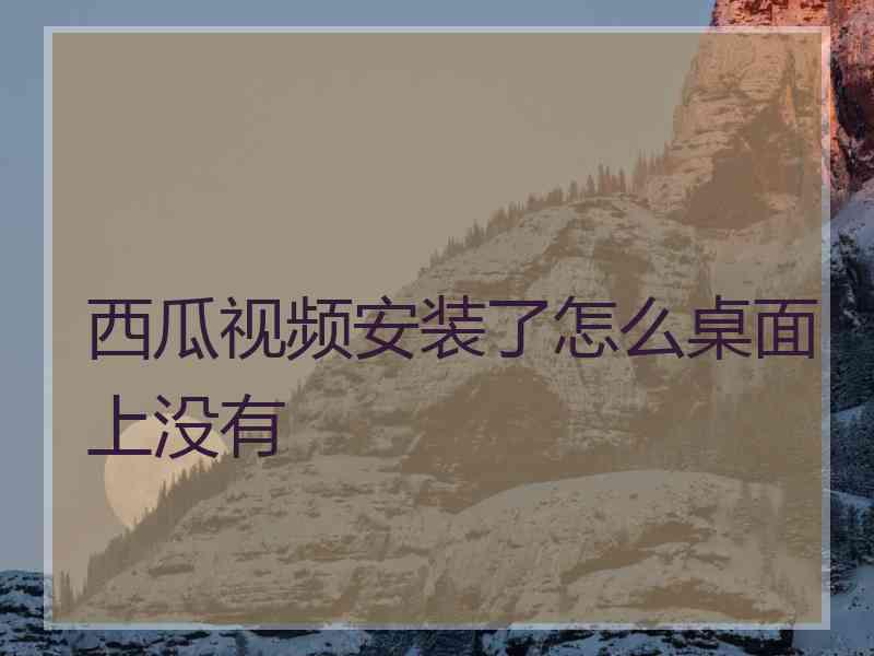 西瓜视频安装了怎么桌面上没有