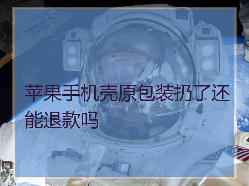 苹果手机壳原包装扔了还能退款吗