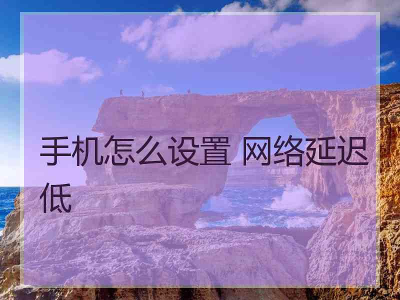 手机怎么设置 网络延迟低