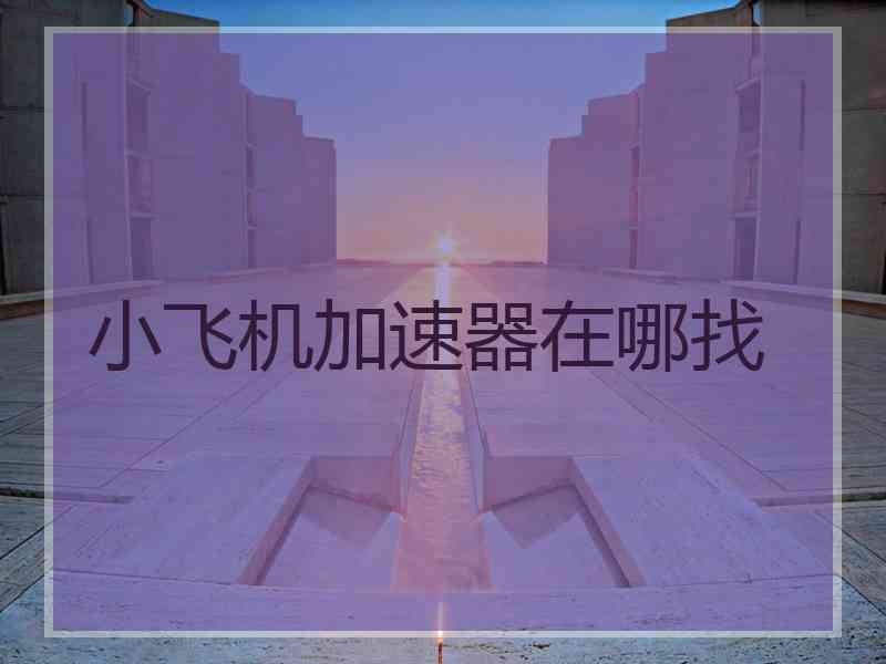 小飞机加速器在哪找