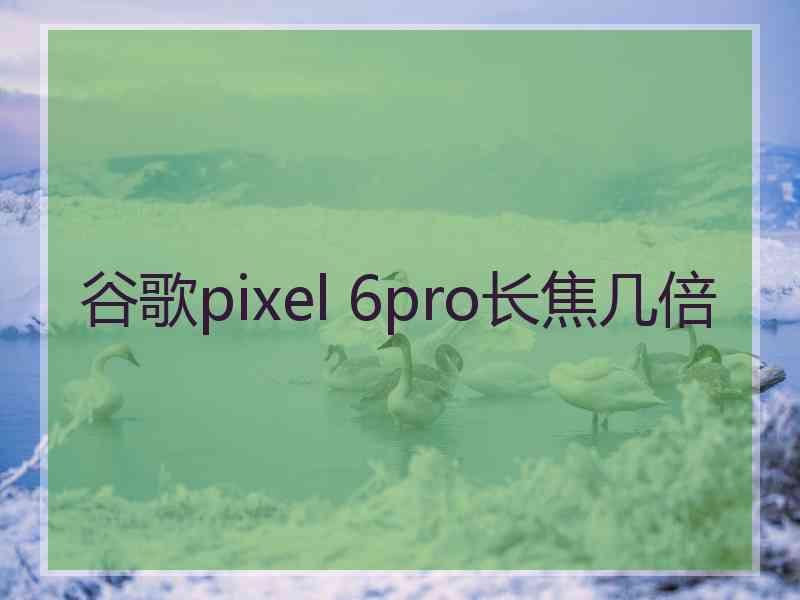 谷歌pixel 6pro长焦几倍
