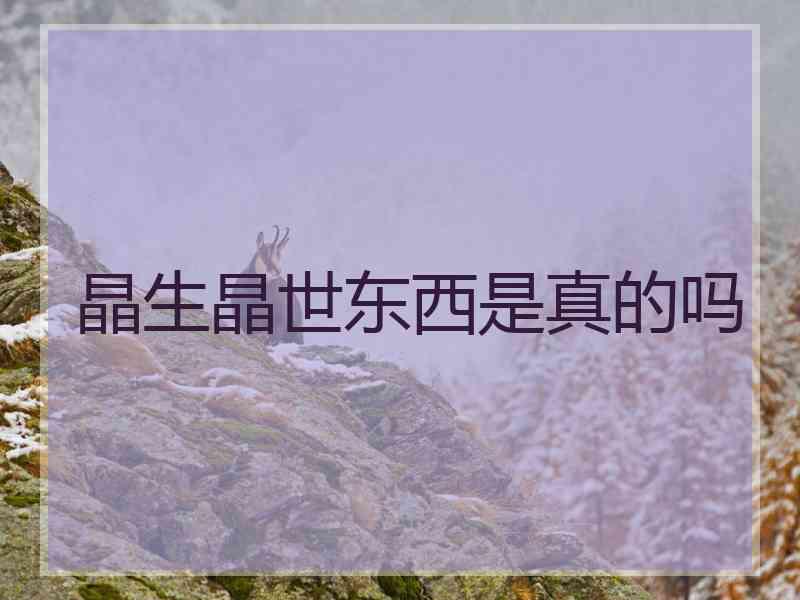 晶生晶世东西是真的吗