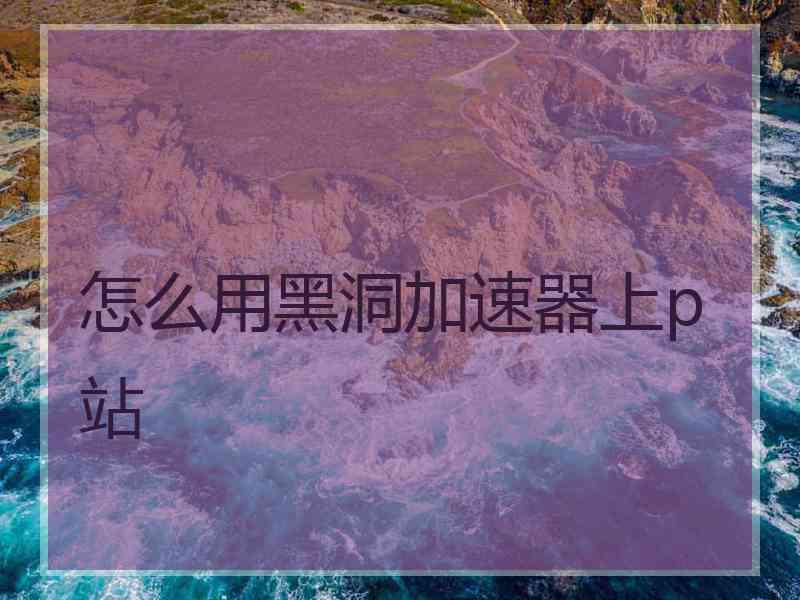 怎么用黑洞加速器上p站