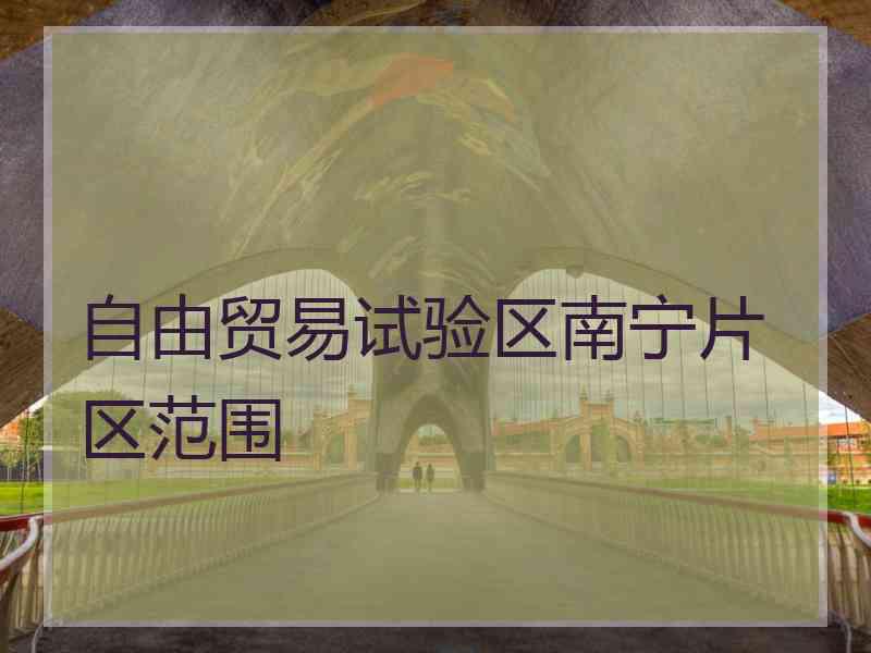 自由贸易试验区南宁片区范围