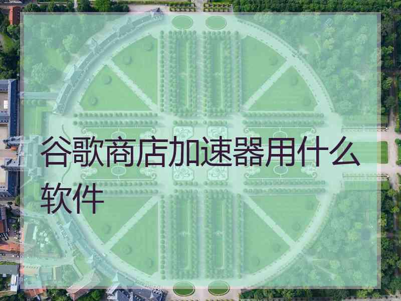 谷歌商店加速器用什么软件