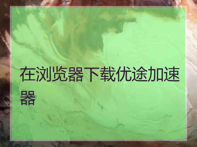 在浏览器下载优途加速器