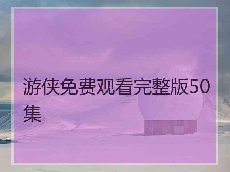 游侠免费观看完整版50集