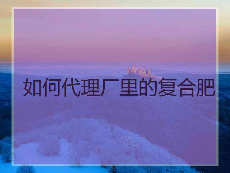 如何代理厂里的复合肥