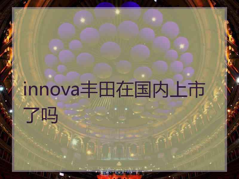 innova丰田在国内上市了吗