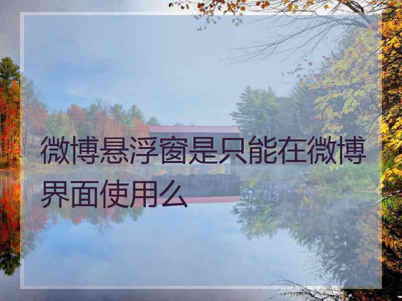 微博悬浮窗是只能在微博界面使用么
