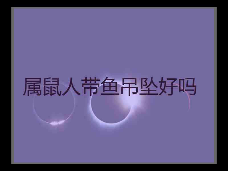 属鼠人带鱼吊坠好吗