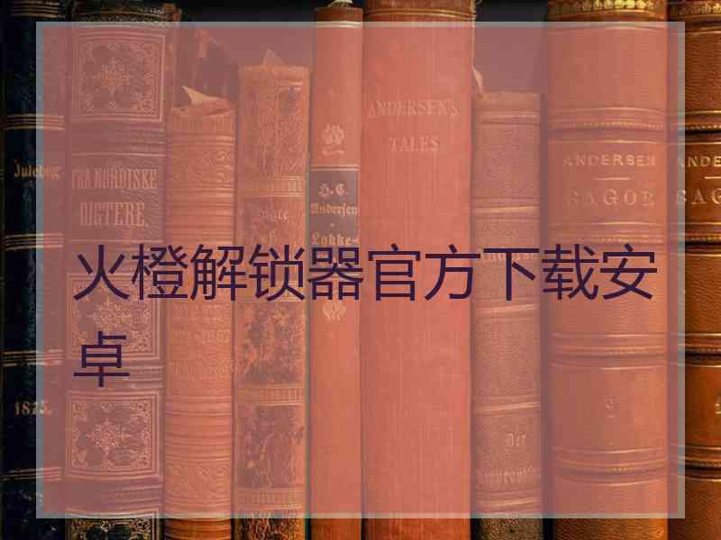 火橙解锁器官方下载安卓