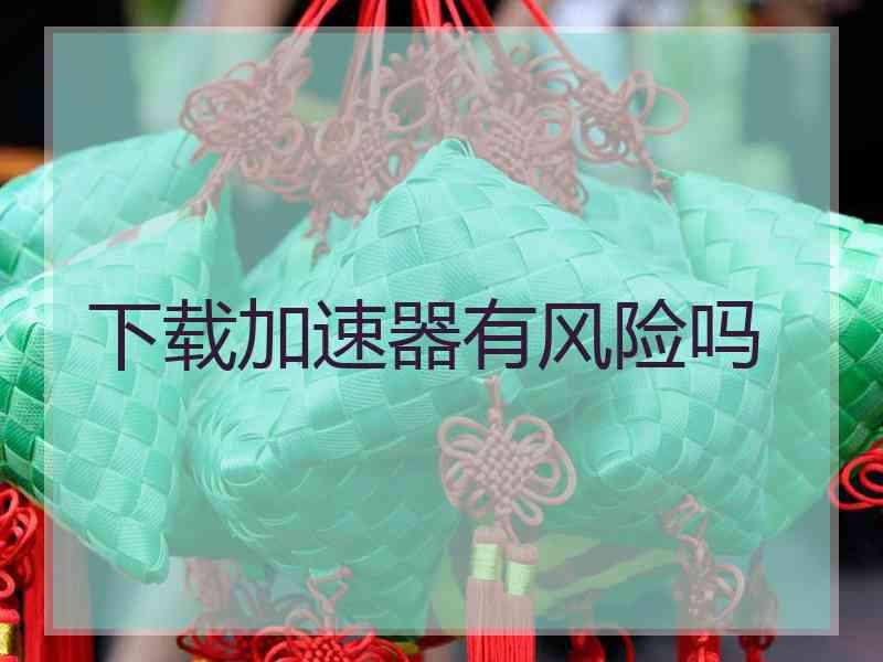 下载加速器有风险吗