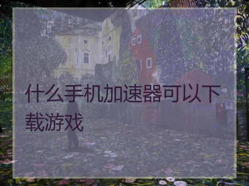 什么手机加速器可以下载游戏