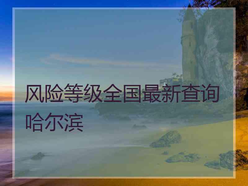 风险等级全国最新查询哈尔滨