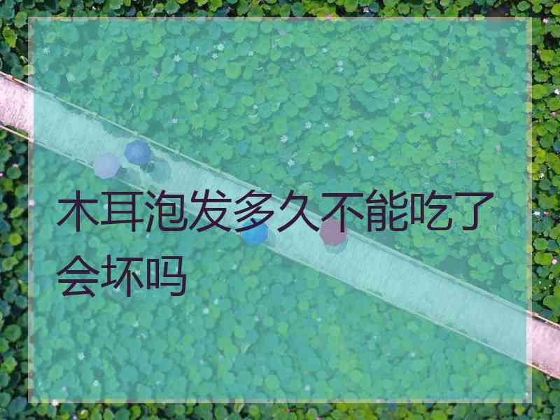 木耳泡发多久不能吃了会坏吗