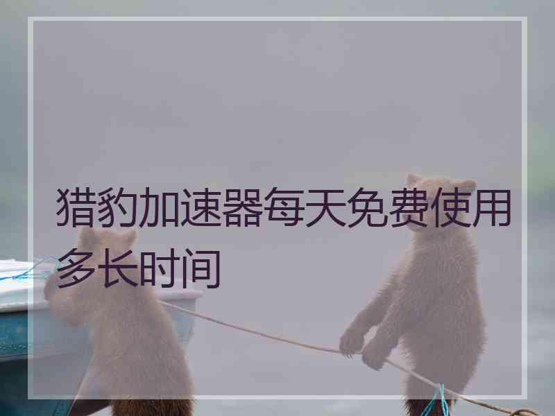 猎豹加速器每天免费使用多长时间