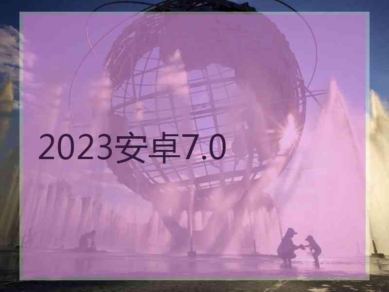 2023安卓7.0
