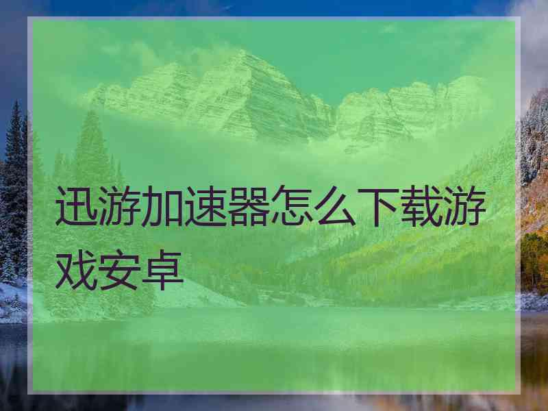 迅游加速器怎么下载游戏安卓