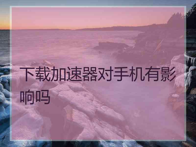下载加速器对手机有影响吗