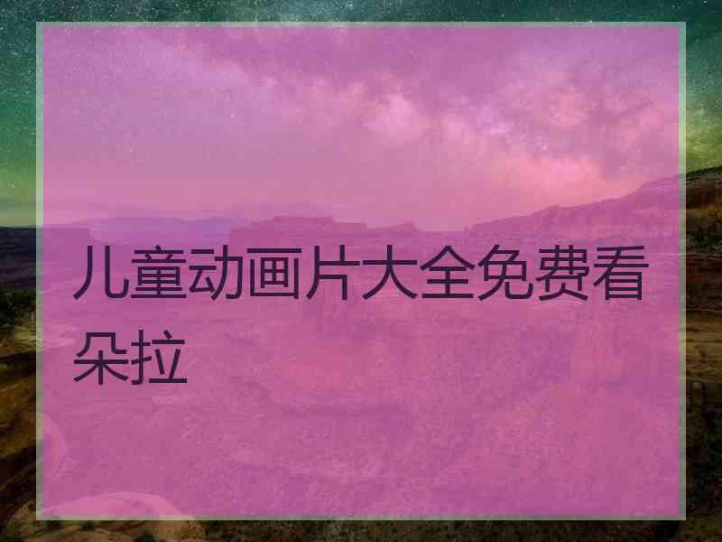 儿童动画片大全免费看朵拉