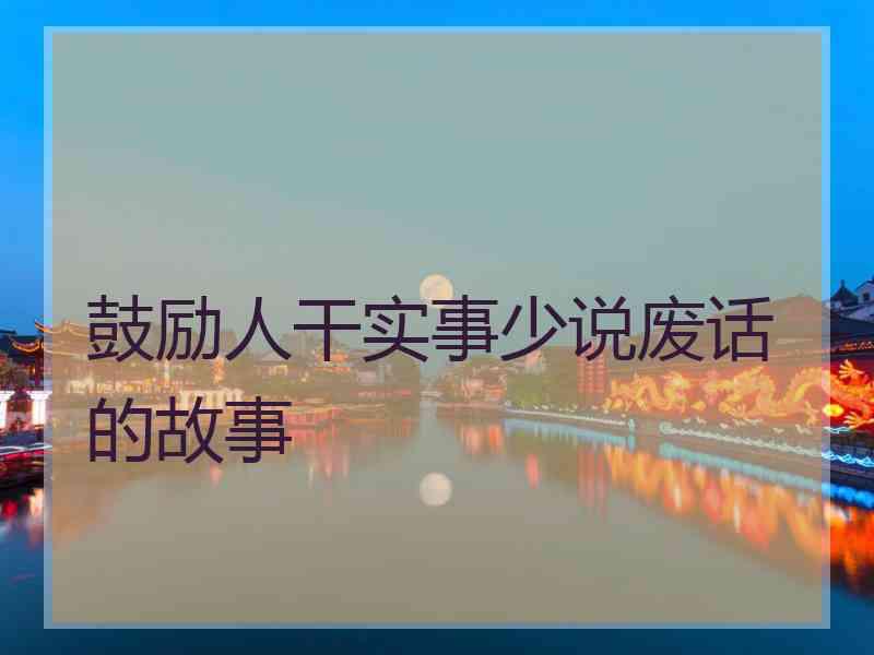 鼓励人干实事少说废话的故事