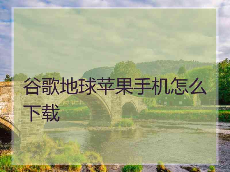 谷歌地球苹果手机怎么下载