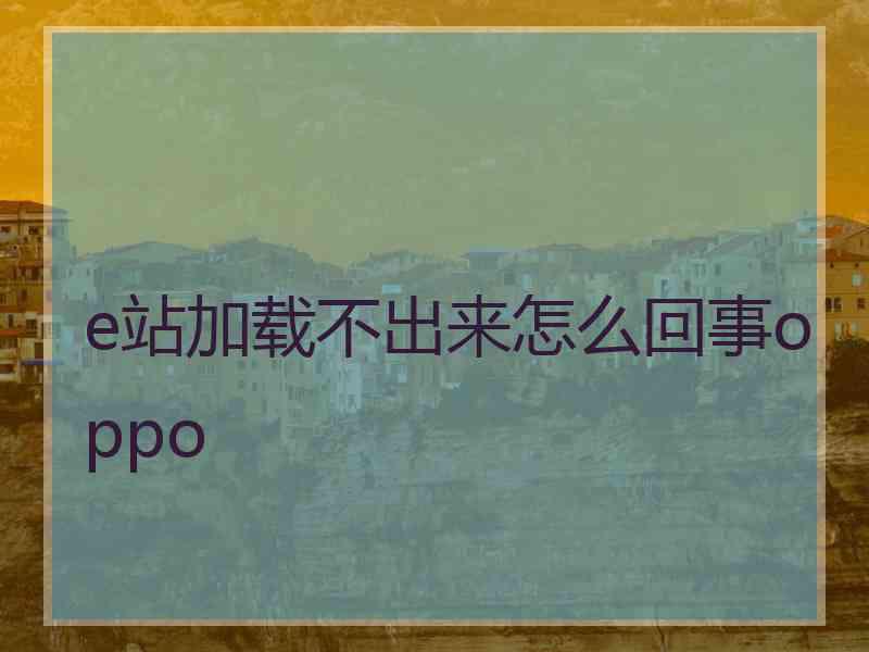 e站加载不出来怎么回事oppo