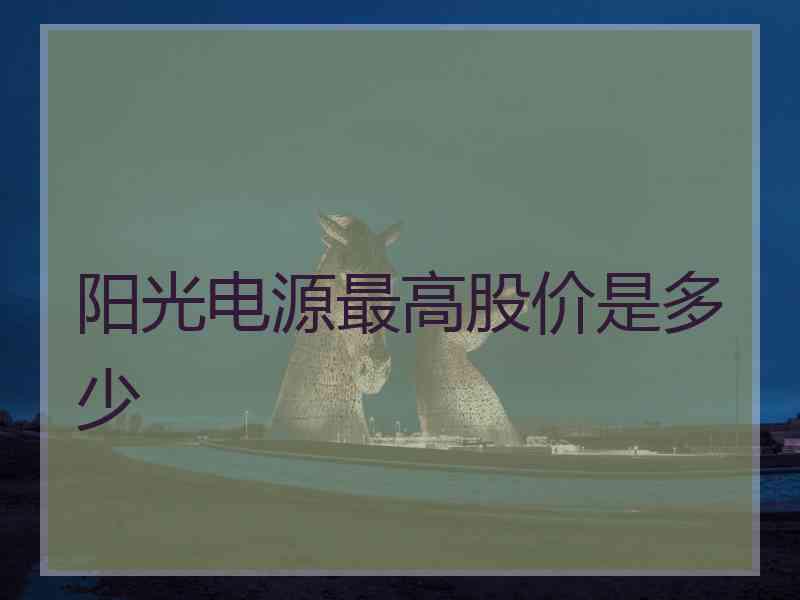 阳光电源最高股价是多少