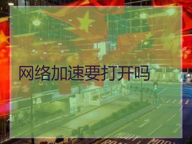 网络加速要打开吗