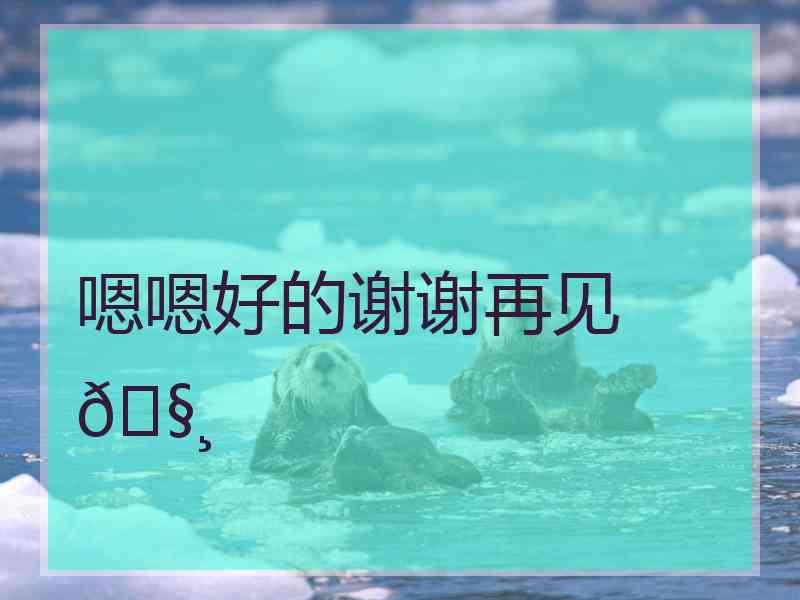 嗯嗯好的谢谢再见🧸